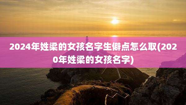 2024年姓梁的女孩名字生僻点怎么取(2020年姓梁的女孩名字)
