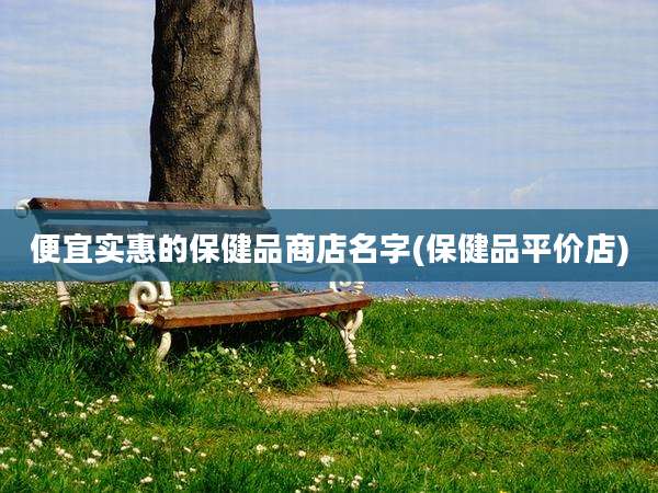 便宜实惠的保健品商店名字(保健品平价店)