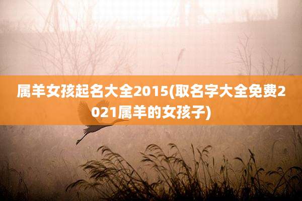 属羊女孩起名大全2015(取名字大全免费2021属羊的女孩子)