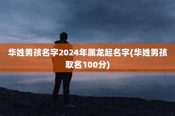 华姓男孩名字2024年属龙起名字(华姓男孩取名100分)