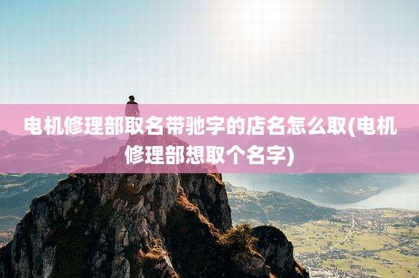 电机修理部取名带驰字的店名怎么取(电机修理部想取个名字)