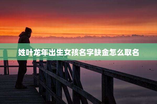 姓叶龙年出生女孩名字缺金怎么取名