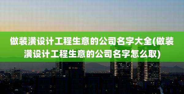 做装潢设计工程生意的公司名字大全(做装潢设计工程生意的公司名字怎么取)
