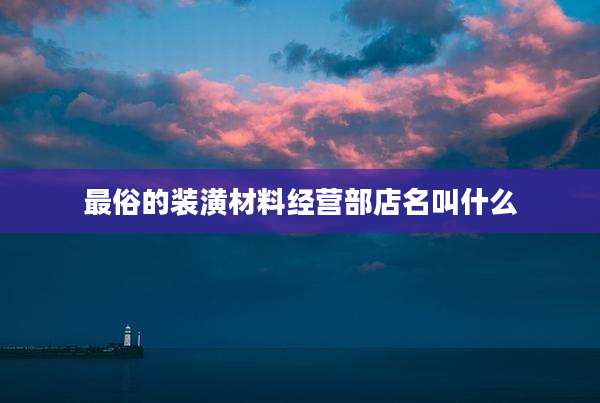最俗的装潢材料经营部店名叫什么
