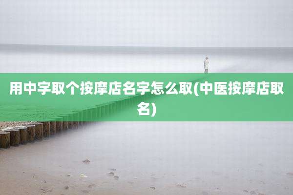 用中字取个按摩店名字怎么取(中医按摩店取名)
