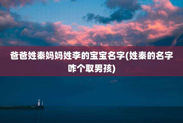 爸爸姓秦妈妈姓李的宝宝名字(姓秦的名字咋个取男孩)