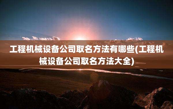 工程机械设备公司取名方法有哪些(工程机械设备公司取名方法大全)