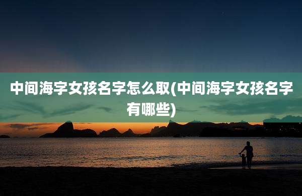 中间海字女孩名字怎么取(中间海字女孩名字有哪些)