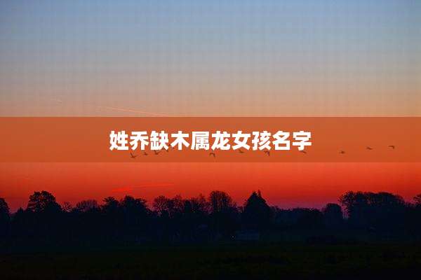 姓乔缺木属龙女孩名字