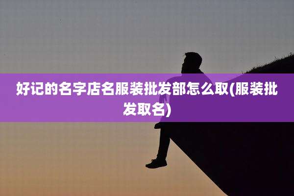 好记的名字店名服装批发部怎么取(服装批发取名)