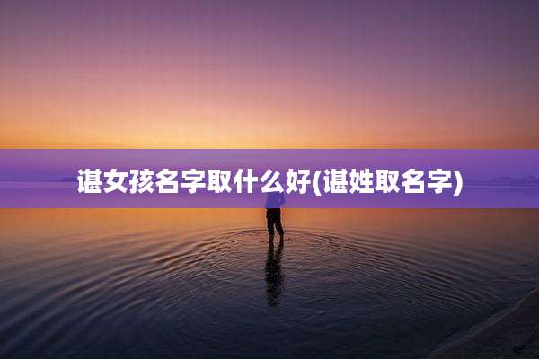 谌女孩名字取什么好(谌姓取名字)