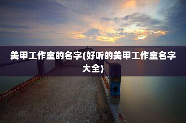 美甲工作室的名字(好听的美甲工作室名字大全)