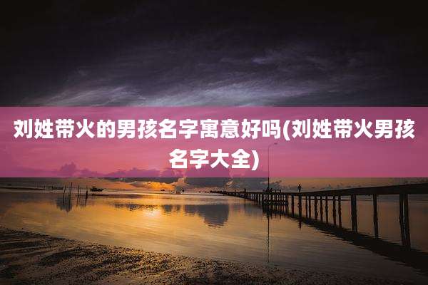 刘姓带火的男孩名字寓意好吗(刘姓带火男孩名字大全)
