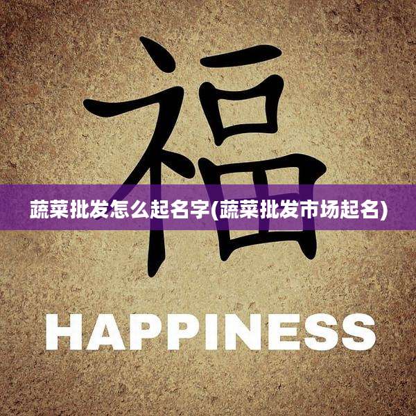 蔬菜批发怎么起名字(蔬菜批发市场起名)