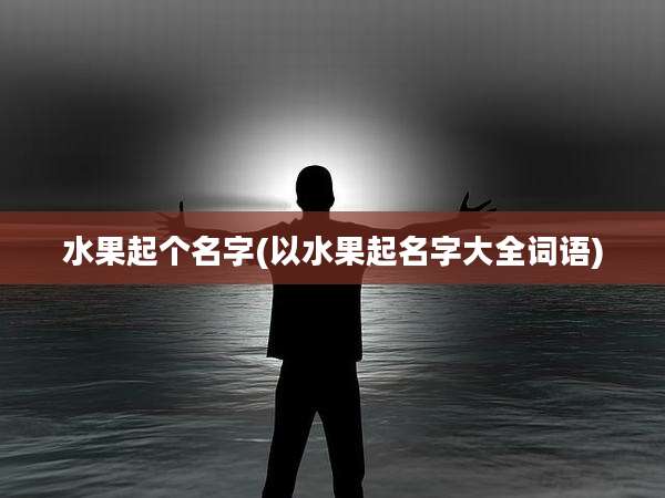 水果起个名字(以水果起名字大全词语)
