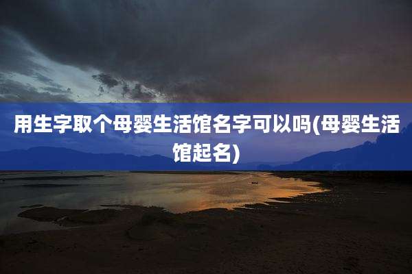 用生字取个母婴生活馆名字可以吗(母婴生活馆起名)