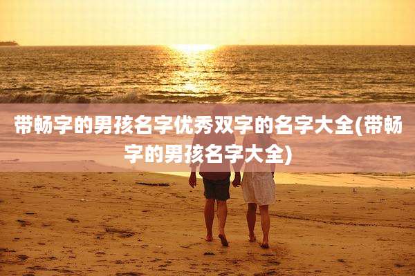 带畅字的男孩名字优秀双字的名字大全(带畅字的男孩名字大全)