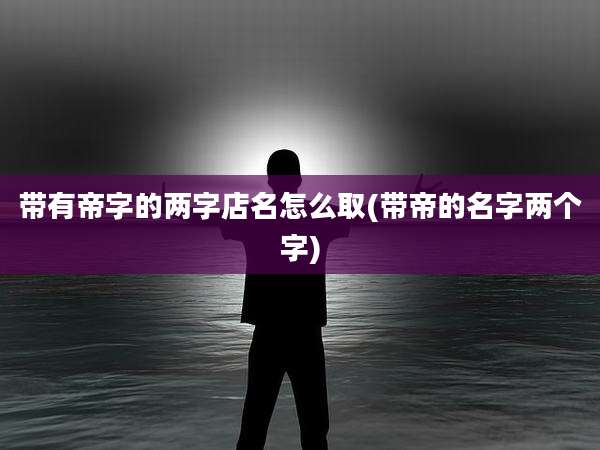 带有帝字的两字店名怎么取(带帝的名字两个字)