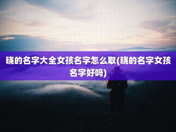 晓的名字大全女孩名字怎么取(晓的名字女孩名字好吗)