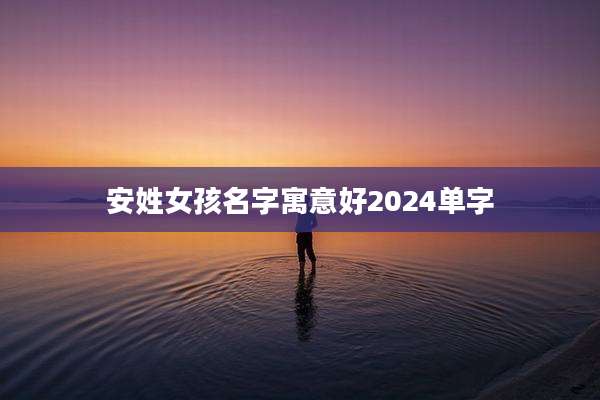 安姓女孩名字寓意好2024单字