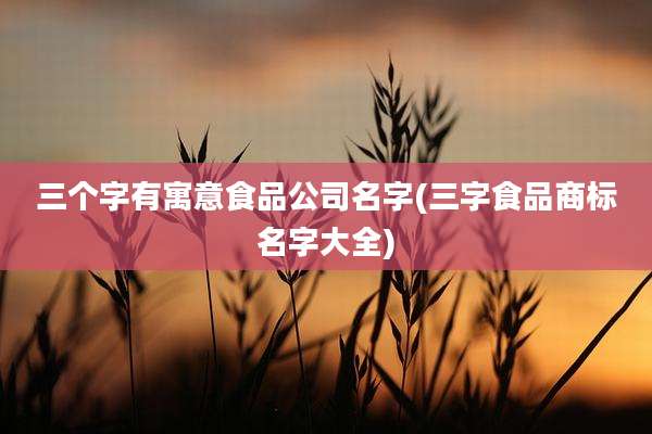 三个字有寓意食品公司名字(三字食品商标名字大全)