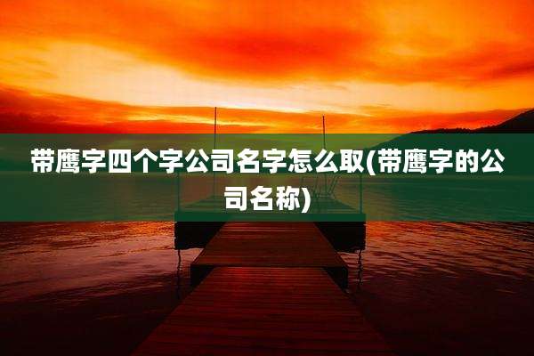 带鹰字四个字公司名字怎么取(带鹰字的公司名称)