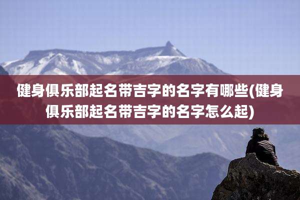 健身俱乐部起名带吉字的名字有哪些(健身俱乐部起名带吉字的名字怎么起)