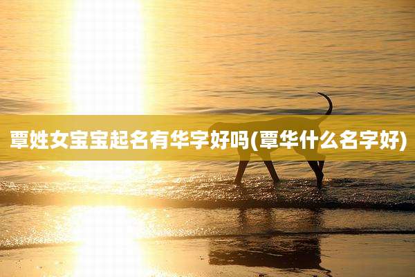 覃姓女宝宝起名有华字好吗(覃华什么名字好)
