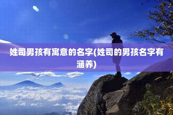 姓司男孩有寓意的名字(姓司的男孩名字有涵养)
