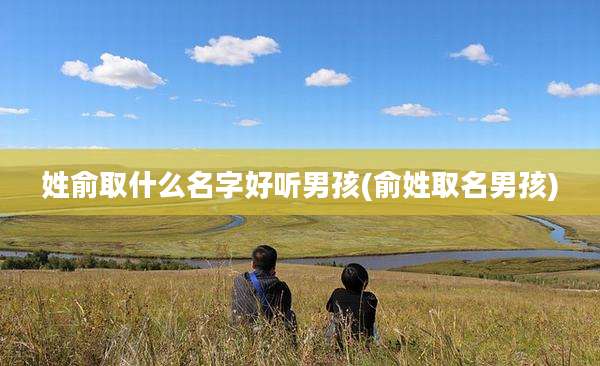 姓俞取什么名字好听男孩(俞姓取名男孩)