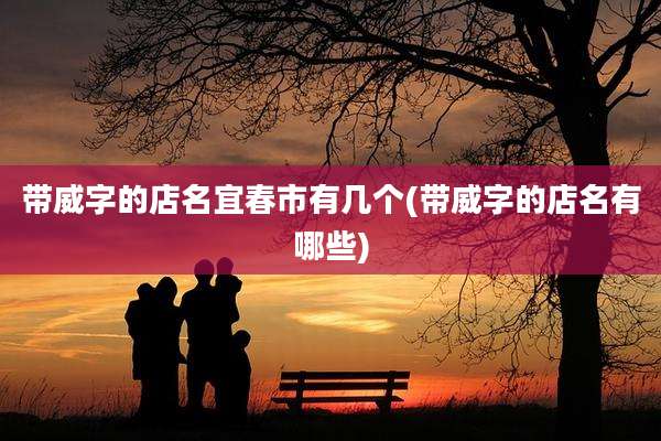 带威字的店名宜春市有几个(带威字的店名有哪些)