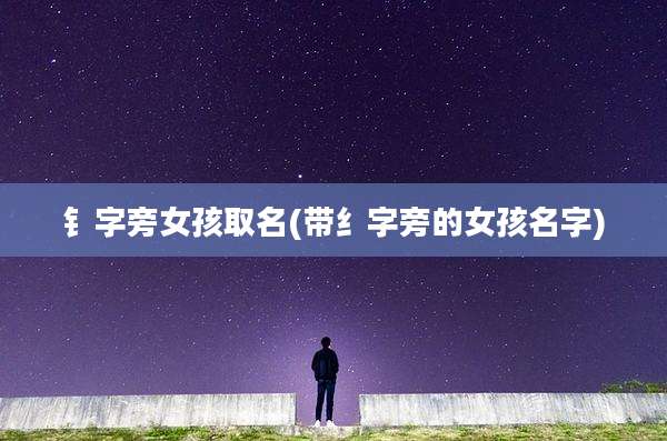 钅字旁女孩取名(带纟字旁的女孩名字)