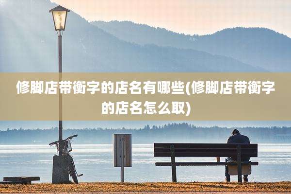 修脚店带衡字的店名有哪些(修脚店带衡字的店名怎么取)