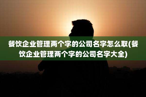 餐饮企业管理两个字的公司名字怎么取(餐饮企业管理两个字的公司名字大全)
