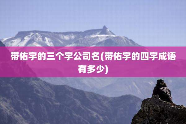 带佑字的三个字公司名(带佑字的四字成语有多少)