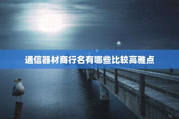 通信器材商行名有哪些比较高雅点
