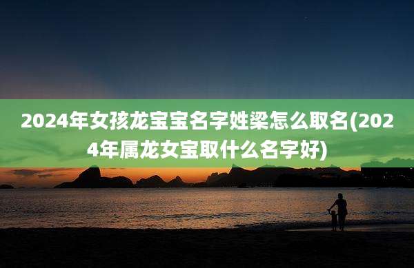 2024年女孩龙宝宝名字姓梁怎么取名(2024年属龙女宝取什么名字好)