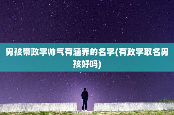 男孩带政字帅气有涵养的名字(有政字取名男孩好吗)