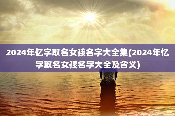 2024年忆字取名女孩名字大全集(2024年忆字取名女孩名字大全及含义)
