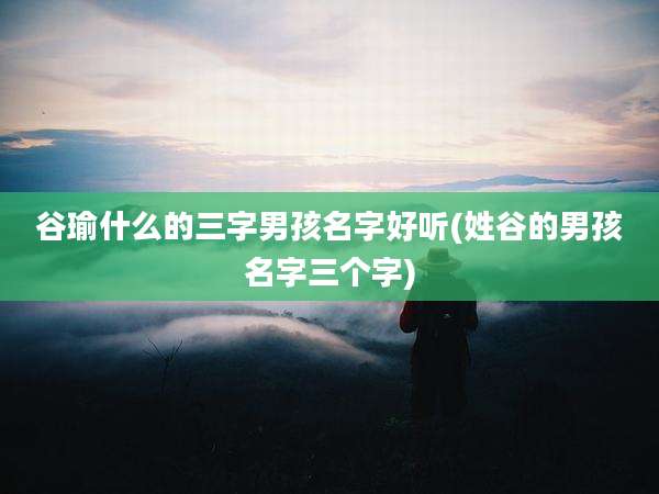 谷瑜什么的三字男孩名字好听(姓谷的男孩名字三个字)