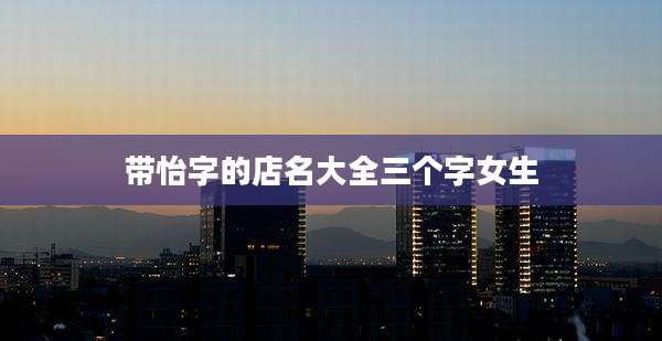 带怡字的店名大全三个字女生