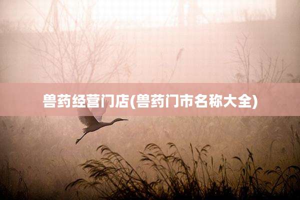 兽药经营门店(兽药门市名称大全)