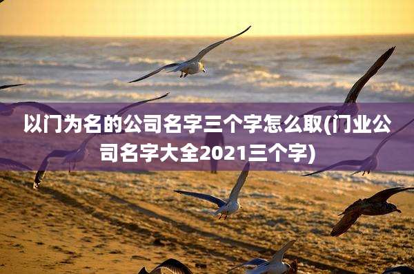 以门为名的公司名字三个字怎么取(门业公司名字大全2021三个字)