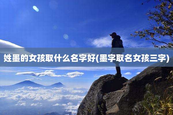 姓墨的女孩取什么名字好(墨字取名女孩三字)