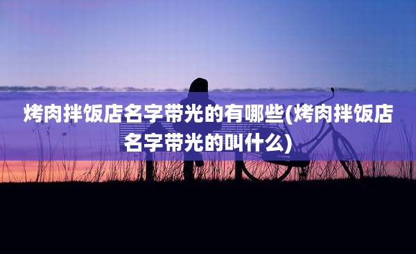 烤肉拌饭店名字带光的有哪些(烤肉拌饭店名字带光的叫什么)