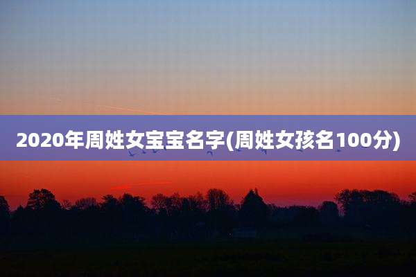 2020年周姓女宝宝名字(周姓女孩名100分)