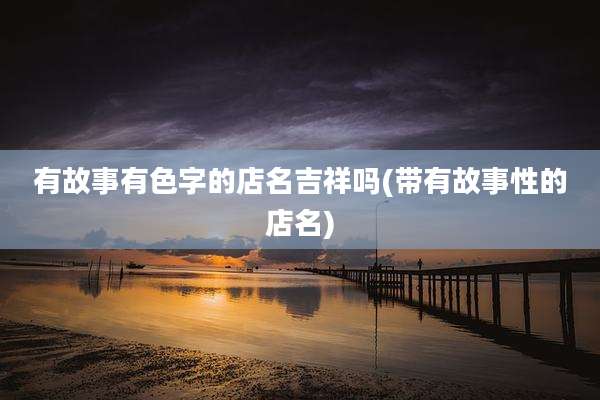 有故事有色字的店名吉祥吗(带有故事性的店名)