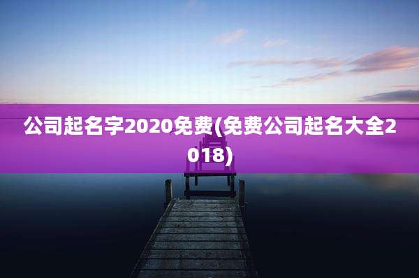 公司起名字2020免费(免费公司起名大全2018)