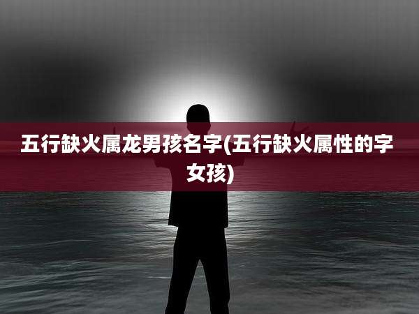五行缺火属龙男孩名字(五行缺火属性的字 女孩)