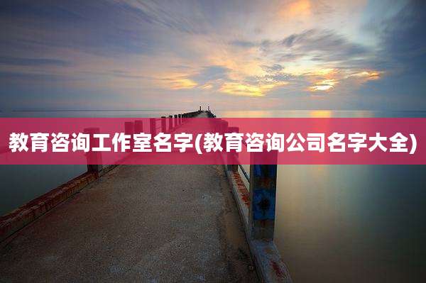教育咨询工作室名字(教育咨询公司名字大全)